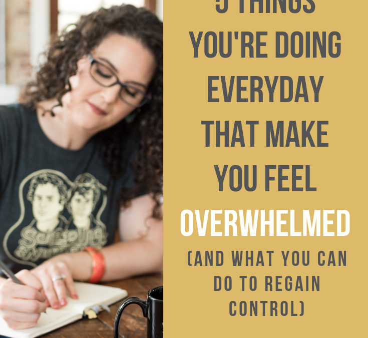 5 Things You’re Doing Everyday That Make You Feel Overwhelmed (and What You Can Do to Regain Control)