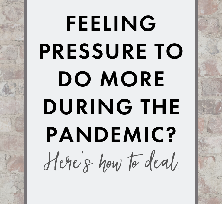 Feeling PRESSURE TO DO MORE during the pandemic? Here’s how to deal.